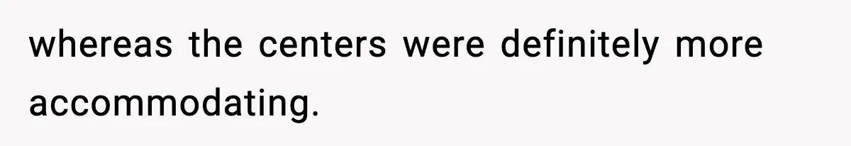 whereas the centers were definitely more accommodating.