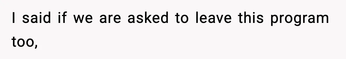 I said if we are asked to leave this program too,