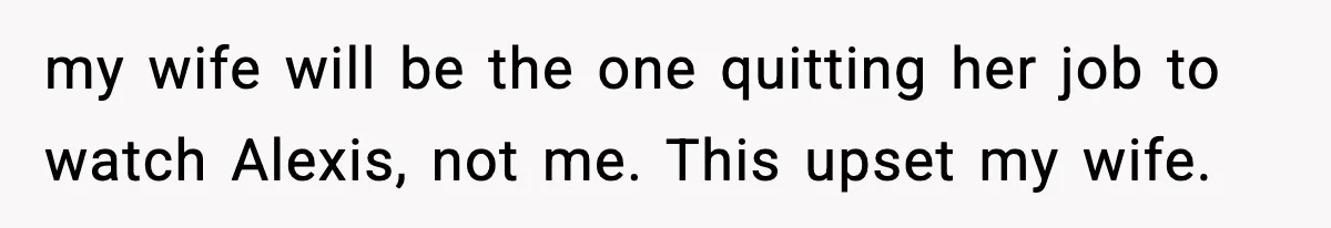 my wife will be the one quitting her job to watch Alexis, not me. This upset my wife.