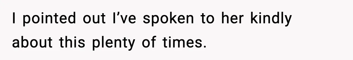 I pointed out I’ve spoken to her kindly about this plenty of times.
