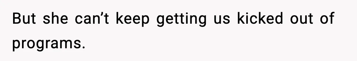 But she can’t keep getting us kicked out of programs.