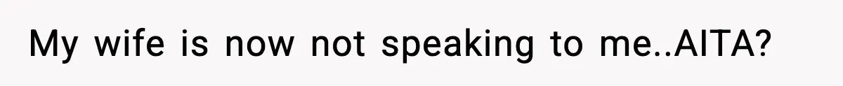 My wife is now not speaking to me..AITA?