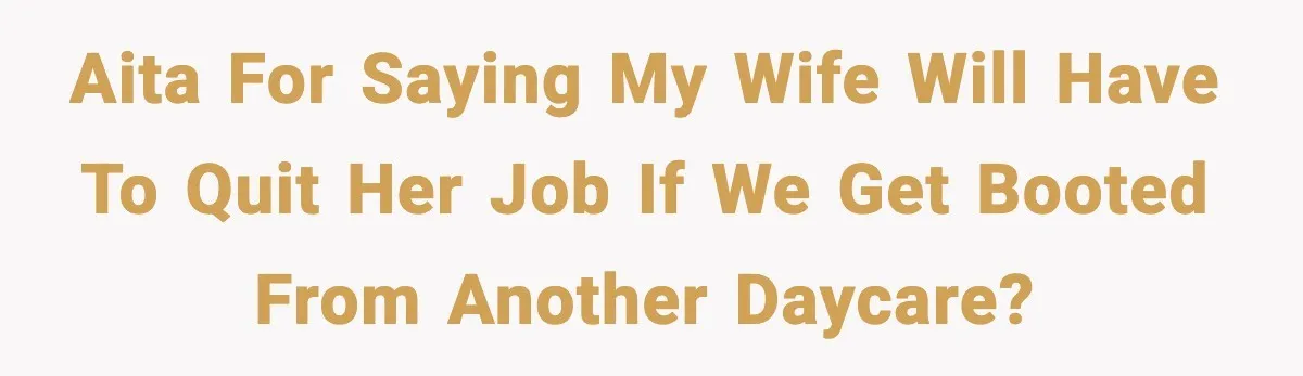 AITA for saying my wife will have to quit her job if we get booted from another daycare?