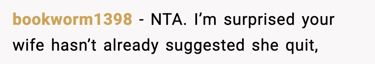 bookworm1398 − NTA. I’m surprised your wife hasn’t already suggested she quit,