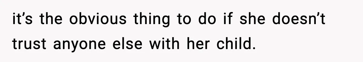 it’s the obvious thing to do if she doesn’t trust anyone else with her child.
