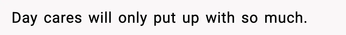 Day cares will only put up with so much.