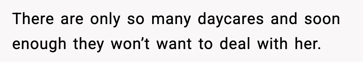 There are only so many daycares and soon enough they won’t want to deal with her.