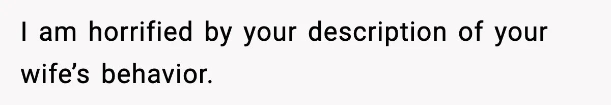 I am horrified by your description of your wife’s behavior.