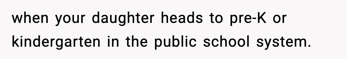 when your daughter heads to pre-K or kindergarten in the public school system.