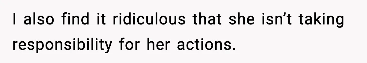 I also find it ridiculous that she isn’t taking responsibility for her actions.