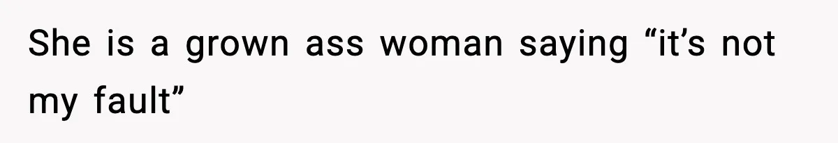 She is a grown ass woman saying “it’s not my fault”