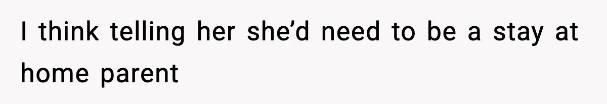 I think telling her she’d need to be a stay at home parent
