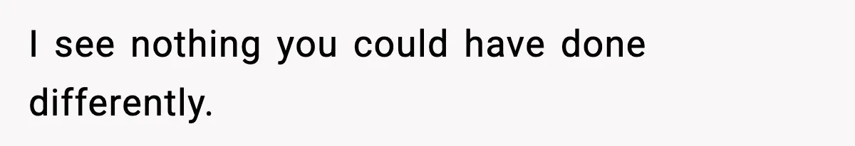 I see nothing you could have done differently.