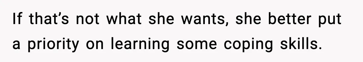 If that’s not what she wants, she better put a priority on learning some coping skills.