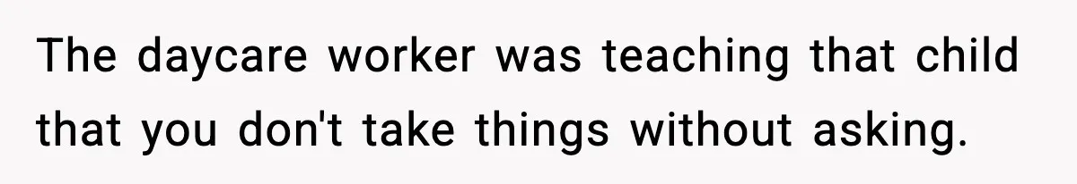 The daycare worker was teaching that child that you don't take things without asking.