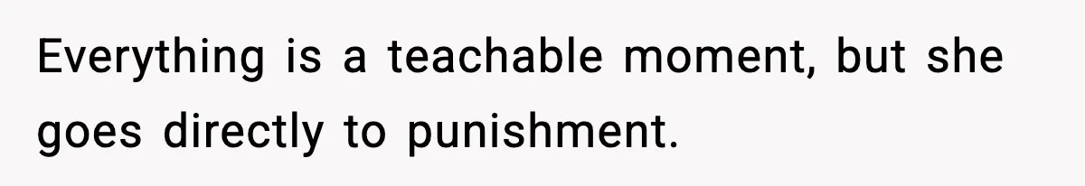 Everything is a teachable moment, but she goes directly to punishment.