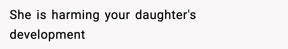 She is harming your daughter's development