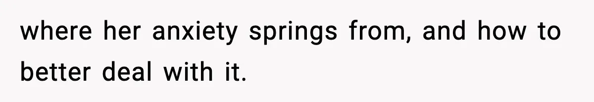 where her anxiety springs from, and how to better deal with it.