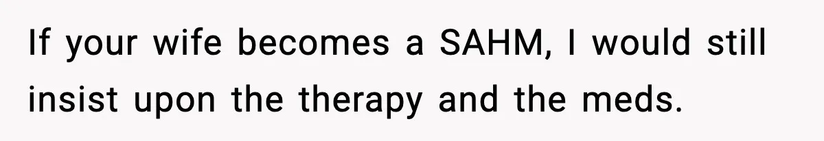 If your wife becomes a SAHM, I would still insist upon the therapy and the meds.