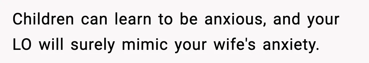 Children can learn to be anxious, and your LO will surely mimic your wife's anxiety.