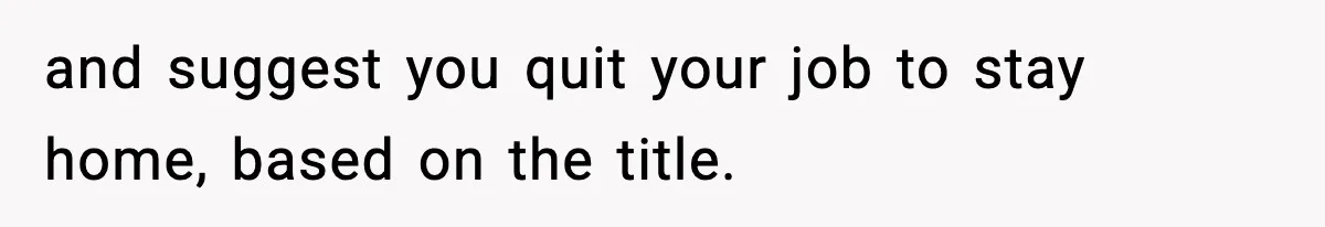and suggest you quit your job to stay home, based on the title.