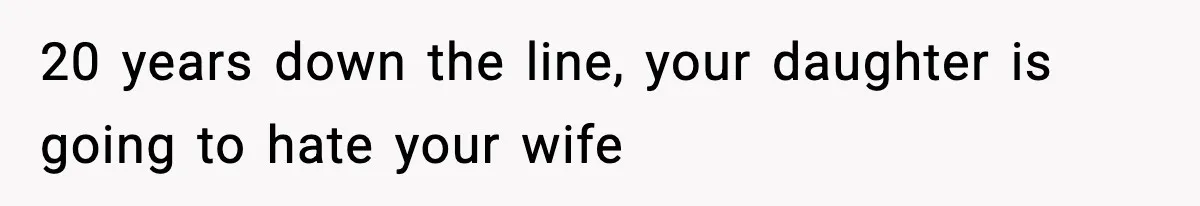 20 years down the line, your daughter is going to hate your wife