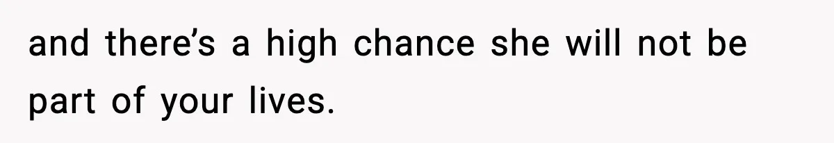 and there’s a high chance she will not be part of your lives.