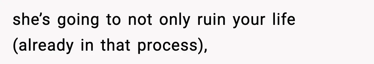 she’s going to not only ruin your life (already in that process),