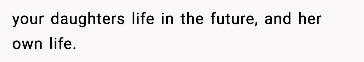 your daughters life in the future, and her own life.