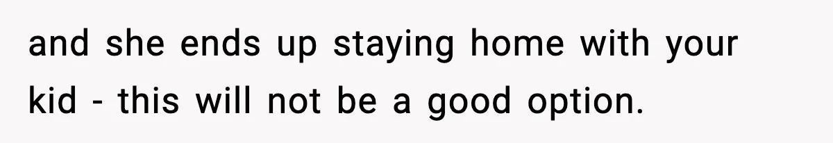and she ends up staying home with your kid - this will not be a good option.