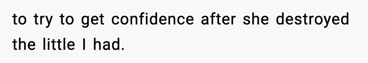 to try to get confidence after she destroyed the little I had.