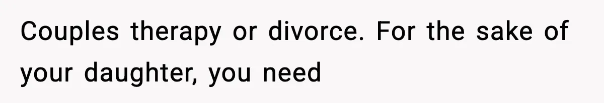 Couples therapy or divorce. For the sake of your daughter, you need