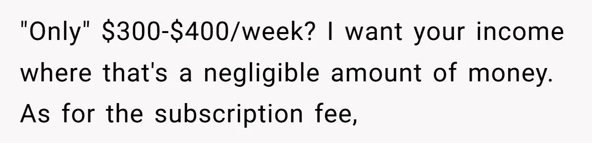 He Spent $1,600 a Month of Her Money While Blaming Her for His Struggles "Only" $300-$400/week? I want your income where that's a negligible amount of money. As for the subscription fee,
