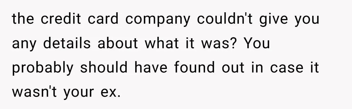 He Spent $1,600 a Month of Her Money While Blaming Her for His Struggles the credit card company couldn't give you any details about what it was? You probably should have found out in case it wasn't your ex.