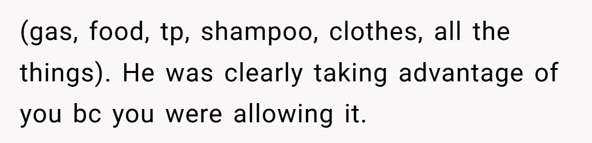 He Spent $1,600 a Month of Her Money While Blaming Her for His Struggles (gas, food, tp, shampoo, clothes, all the things). He was clearly taking advantage of you bc you were allowing it.
