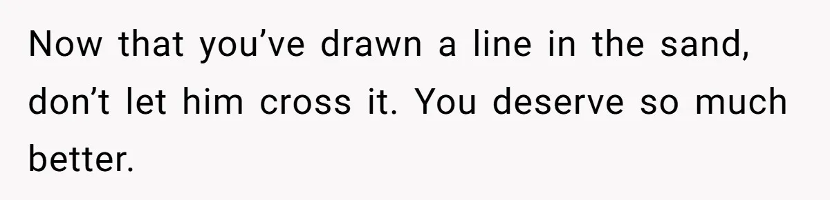 He Spent $1,600 a Month of Her Money While Blaming Her for His Struggles Now that you’ve drawn a line in the sand, don’t let him cross it. You deserve so much better.