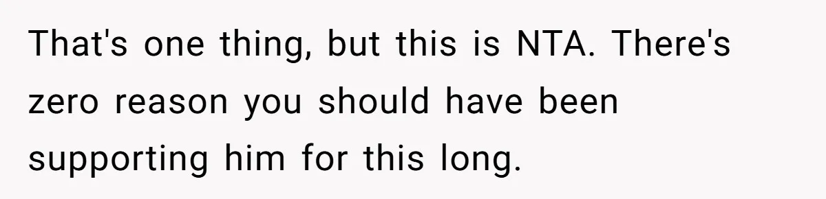 He Spent $1,600 a Month of Her Money While Blaming Her for His Struggles That's one thing, but this is NTA. There's zero reason you should have been supporting him for this long.