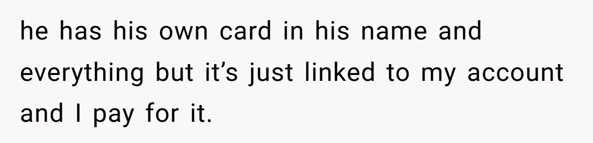 He Spent $1,600 a Month of Her Money While Blaming Her for His Struggles he has his own card in his name and everything but it’s just linked to my account and I pay for it.