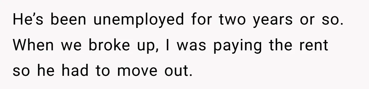 He Spent $1,600 a Month of Her Money While Blaming Her for His Struggles He’s been unemployed for two years or so. When we broke up, I was paying the rent so he had to move out.