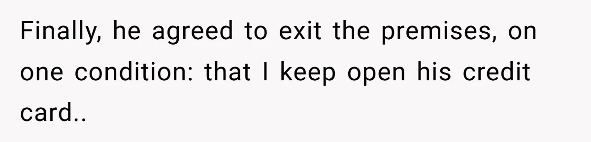 He Spent $1,600 a Month of Her Money While Blaming Her for His Struggles Finally, he agreed to exit the premises, on one condition: that I keep open his credit card..