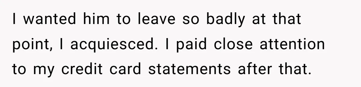 He Spent $1,600 a Month of Her Money While Blaming Her for His Struggles I wanted him to leave so badly at that point, I acquiesced. I paid close attention to my credit card statements after that.
