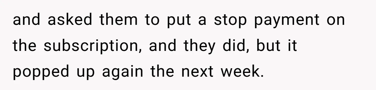He Spent $1,600 a Month of Her Money While Blaming Her for His Struggles and asked them to put a stop payment on the subscription, and they did, but it popped up again the next week.