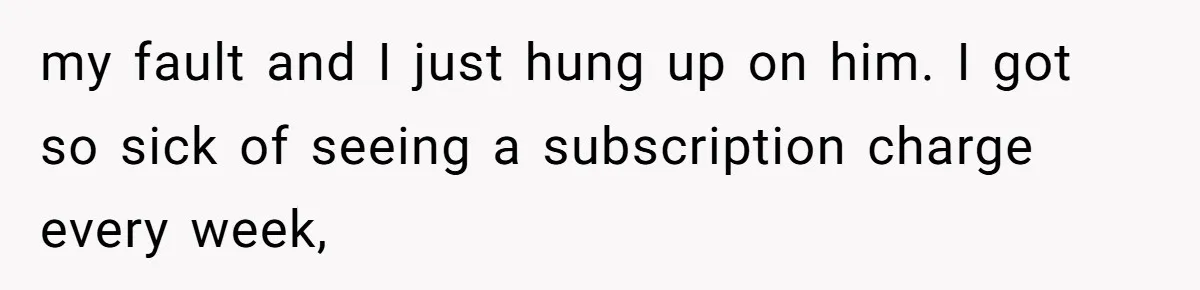 He Spent $1,600 a Month of Her Money While Blaming Her for His Struggles my fault and I just hung up on him. I got so sick of seeing a subscription charge every week,