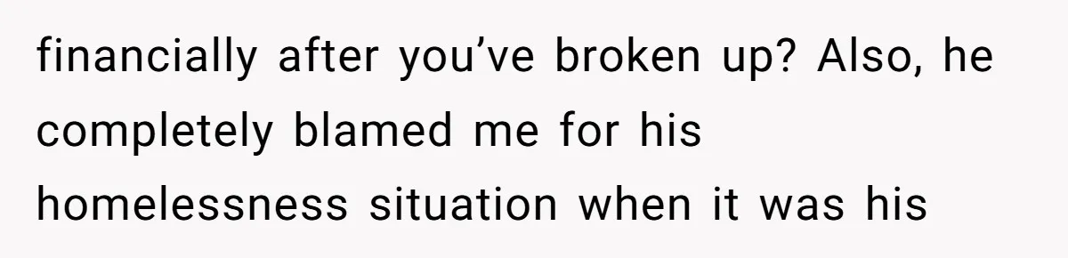 He Spent $1,600 a Month of Her Money While Blaming Her for His Struggles financially after you’ve broken up? Also, he completely blamed me for his homelessness situation when it was his