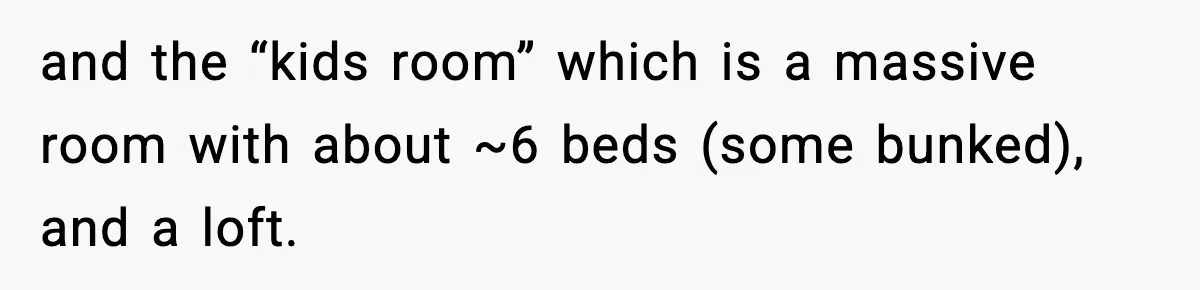 Teen Refuses To Share Room With Four Young Children, Family Loses Free Babysitting And Boat Access and the “kids room” which is a massive room with about ~6 beds (some bunked), and a loft.