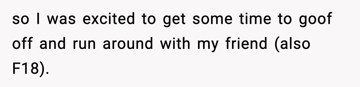 Teen Refuses To Share Room With Four Young Children, Family Loses Free Babysitting And Boat Access so I was excited to get some time to goof off and run around with my friend (also F18).