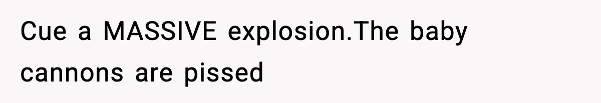 Teen Refuses To Share Room With Four Young Children, Family Loses Free Babysitting And Boat Access Cue a MASSIVE explosion.The baby cannons are pissed