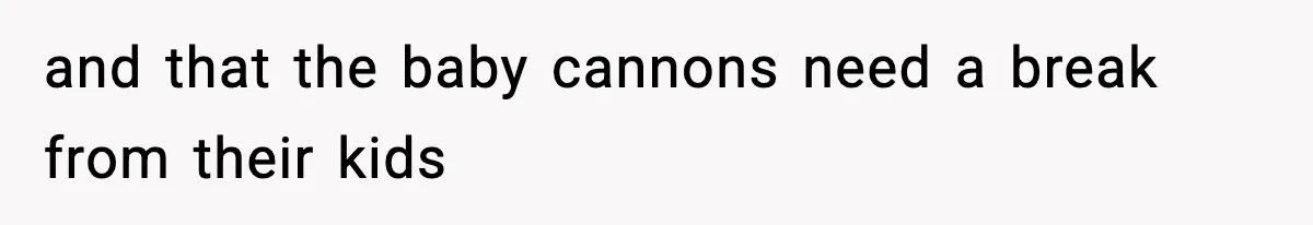 Teen Refuses To Share Room With Four Young Children, Family Loses Free Babysitting And Boat Access and that the baby cannons need a break from their kids