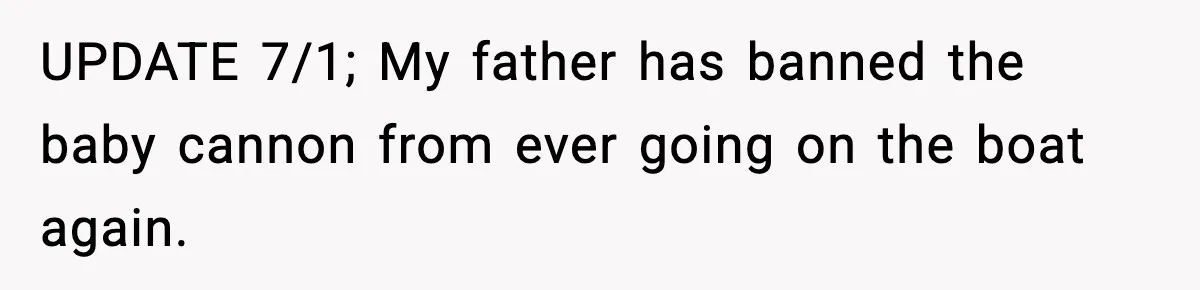 Teen Refuses To Share Room With Four Young Children, Family Loses Free Babysitting And Boat Access UPDATE 7/1; My father has banned the baby cannon from ever going on the boat again.