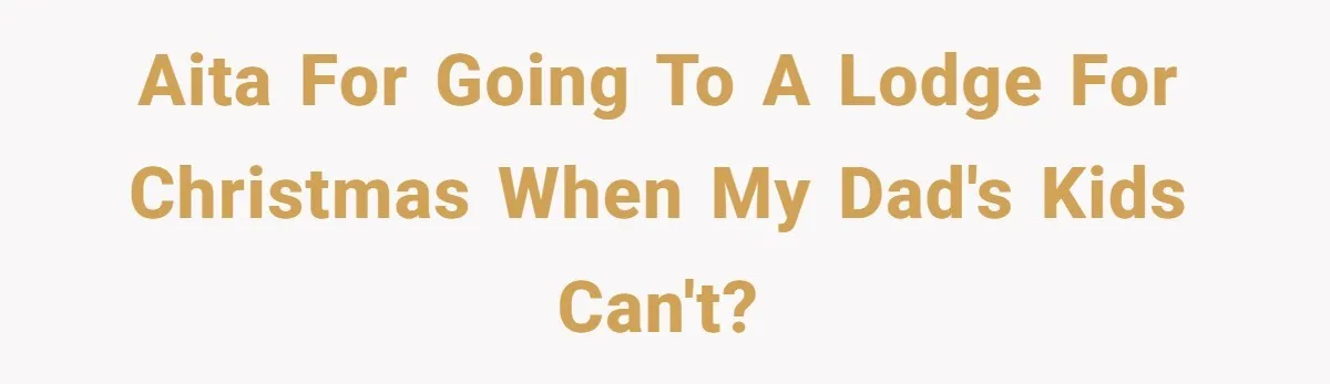 A Teen’s Lodge Trip Sparks a Major Holiday Crisis with Her Blended Family AITA for going to a lodge for Christmas when my Dad's kids can't?